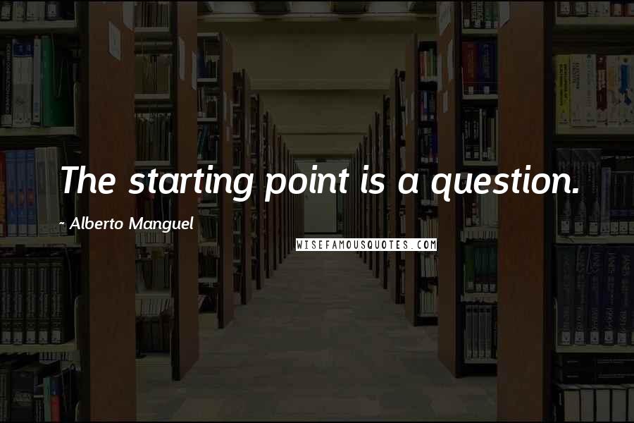 Alberto Manguel Quotes: The starting point is a question.