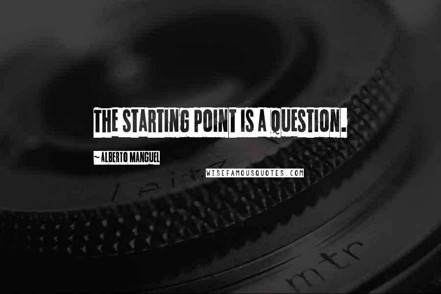 Alberto Manguel Quotes: The starting point is a question.