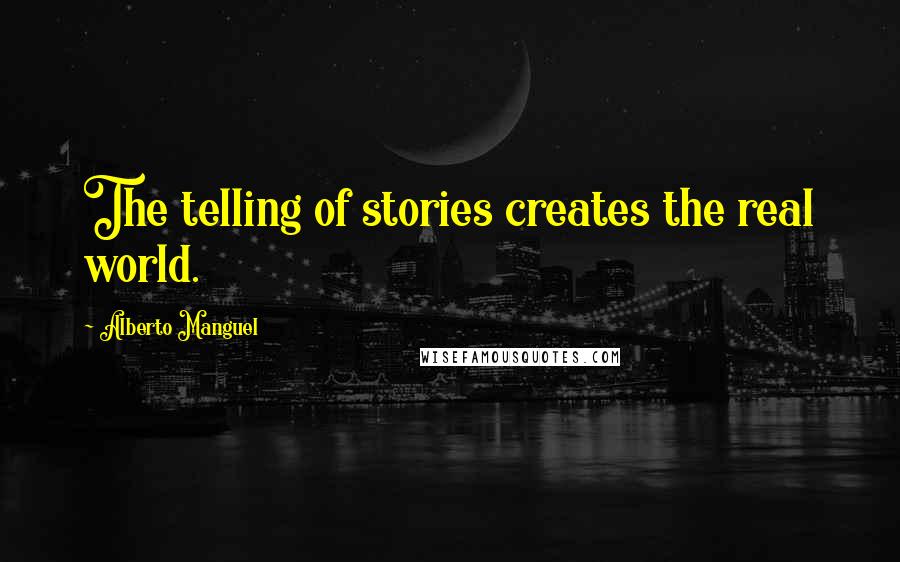 Alberto Manguel Quotes: The telling of stories creates the real world.