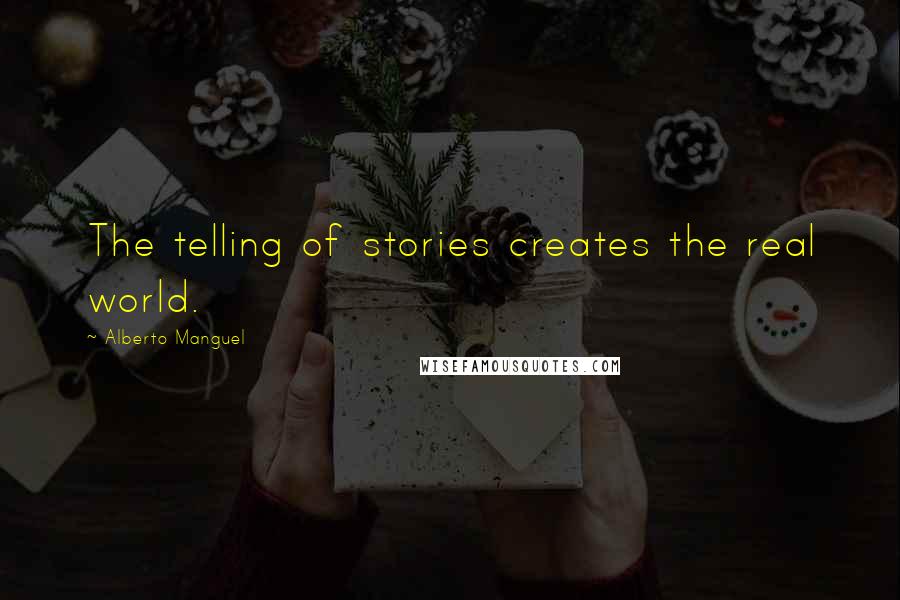 Alberto Manguel Quotes: The telling of stories creates the real world.