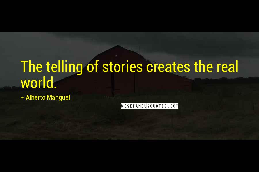 Alberto Manguel Quotes: The telling of stories creates the real world.