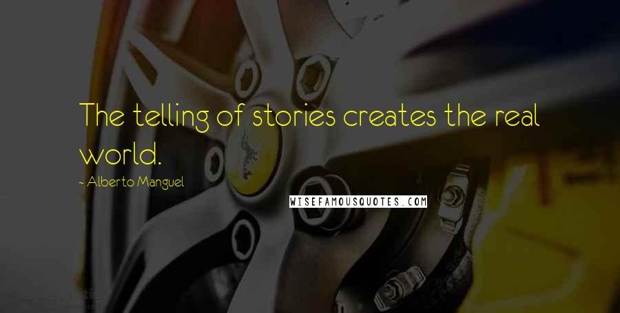 Alberto Manguel Quotes: The telling of stories creates the real world.