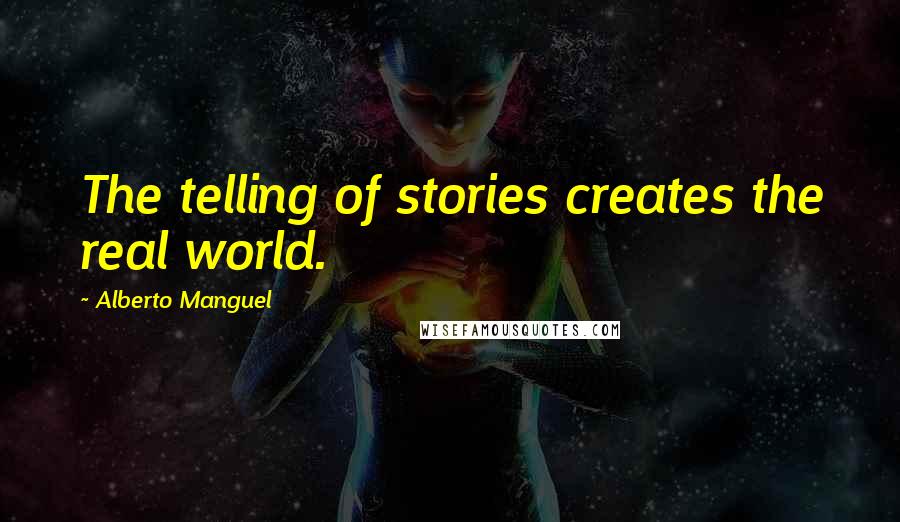 Alberto Manguel Quotes: The telling of stories creates the real world.