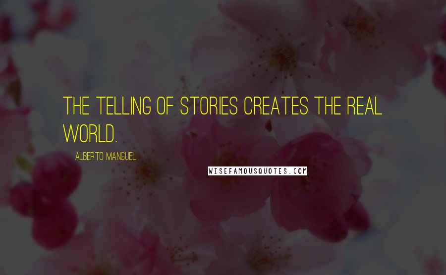 Alberto Manguel Quotes: The telling of stories creates the real world.