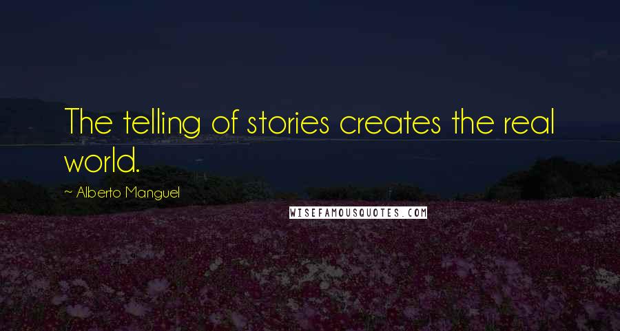 Alberto Manguel Quotes: The telling of stories creates the real world.