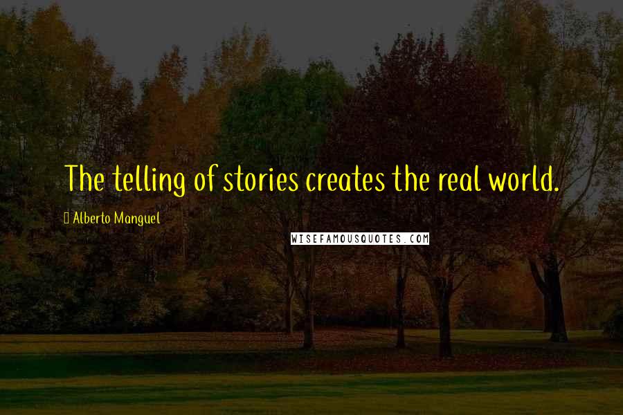 Alberto Manguel Quotes: The telling of stories creates the real world.