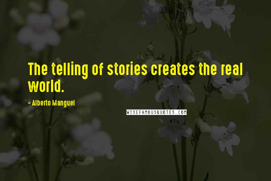 Alberto Manguel Quotes: The telling of stories creates the real world.