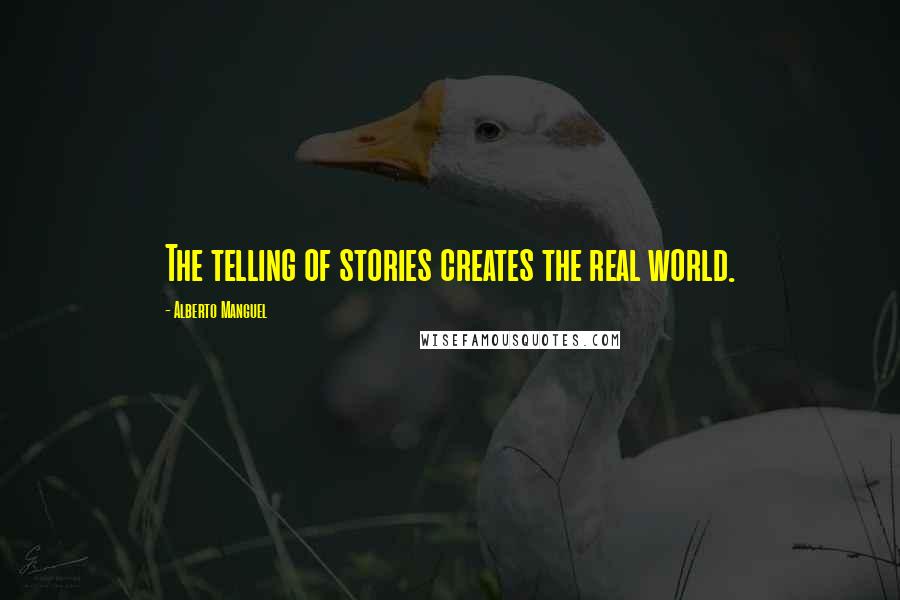 Alberto Manguel Quotes: The telling of stories creates the real world.