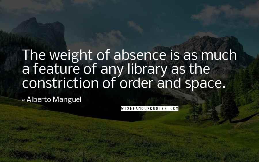 Alberto Manguel Quotes: The weight of absence is as much a feature of any library as the constriction of order and space.