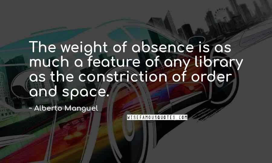 Alberto Manguel Quotes: The weight of absence is as much a feature of any library as the constriction of order and space.