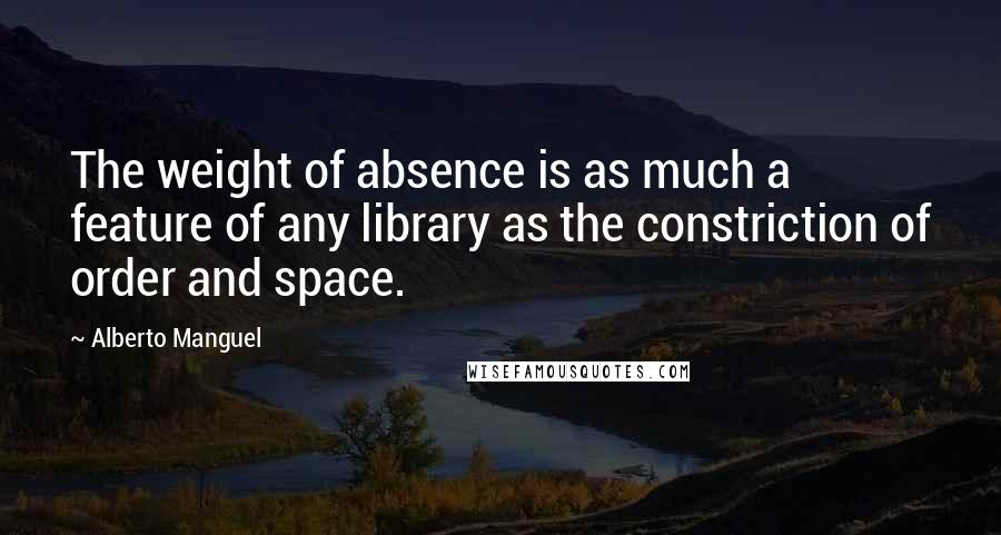 Alberto Manguel Quotes: The weight of absence is as much a feature of any library as the constriction of order and space.