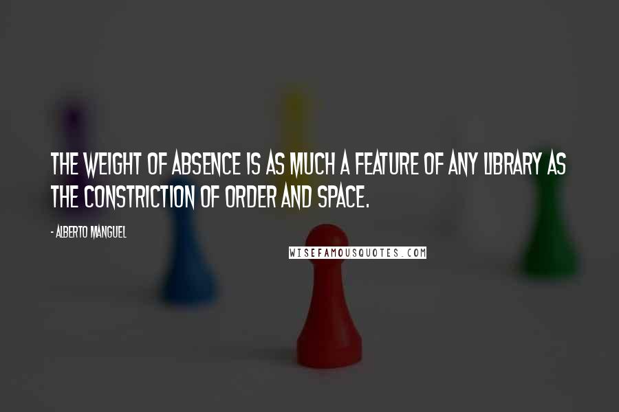 Alberto Manguel Quotes: The weight of absence is as much a feature of any library as the constriction of order and space.