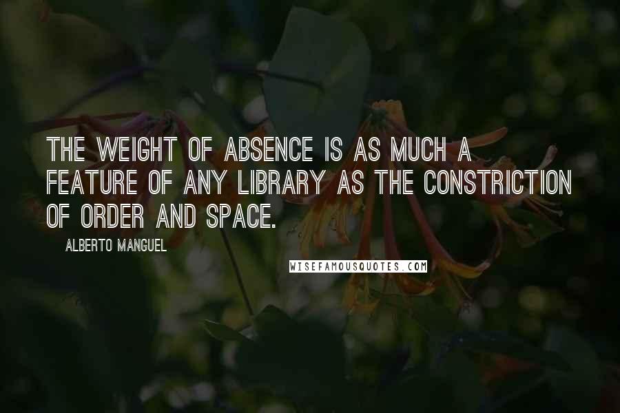 Alberto Manguel Quotes: The weight of absence is as much a feature of any library as the constriction of order and space.