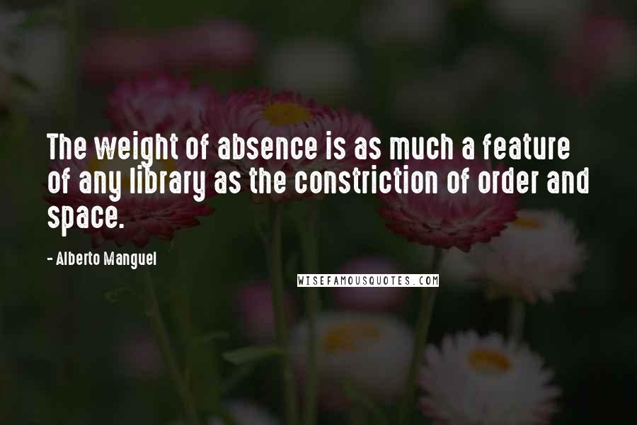 Alberto Manguel Quotes: The weight of absence is as much a feature of any library as the constriction of order and space.