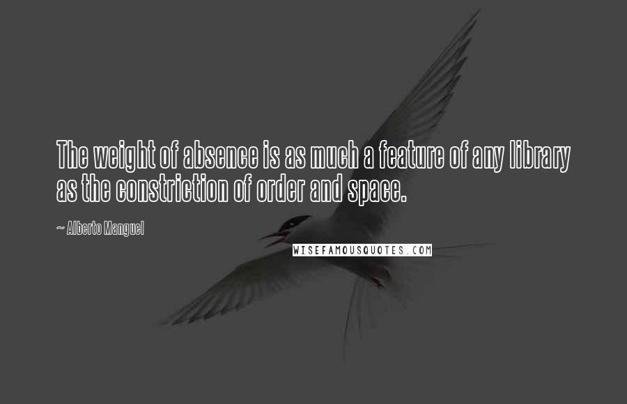 Alberto Manguel Quotes: The weight of absence is as much a feature of any library as the constriction of order and space.