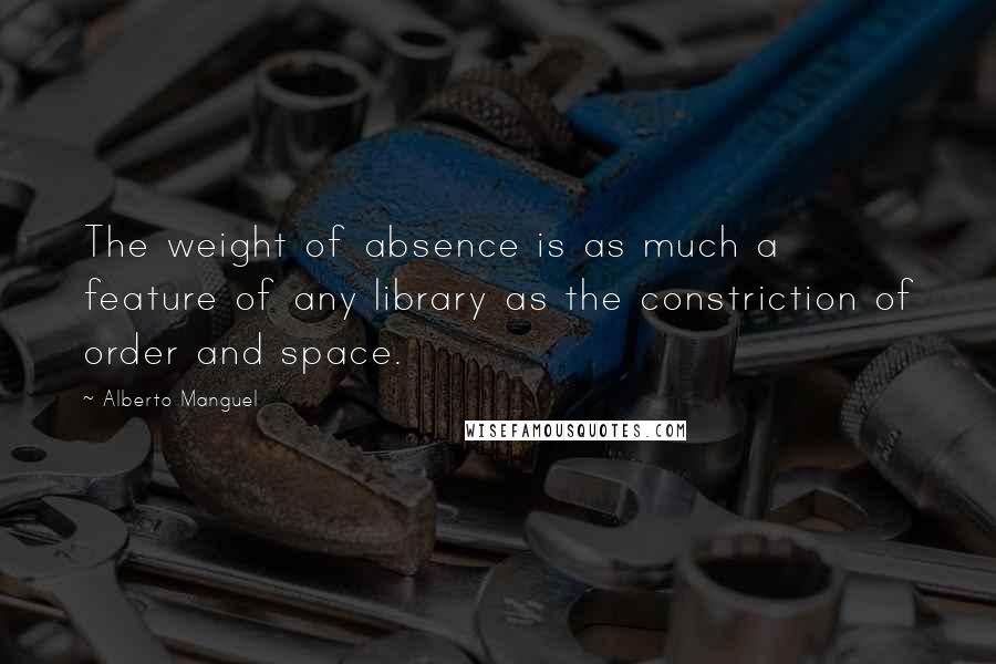 Alberto Manguel Quotes: The weight of absence is as much a feature of any library as the constriction of order and space.