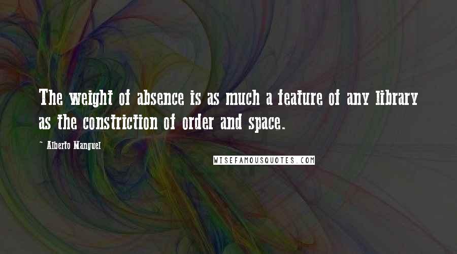 Alberto Manguel Quotes: The weight of absence is as much a feature of any library as the constriction of order and space.
