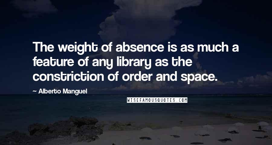 Alberto Manguel Quotes: The weight of absence is as much a feature of any library as the constriction of order and space.
