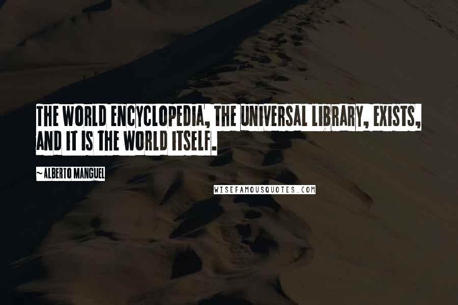 Alberto Manguel Quotes: The world encyclopedia, the universal library, exists, and it is the world itself.