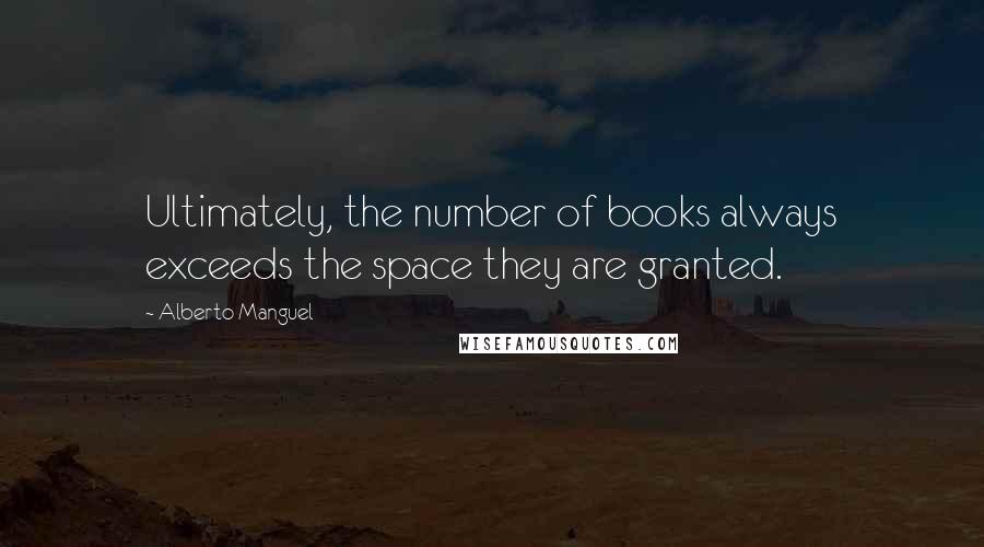 Alberto Manguel Quotes: Ultimately, the number of books always exceeds the space they are granted.