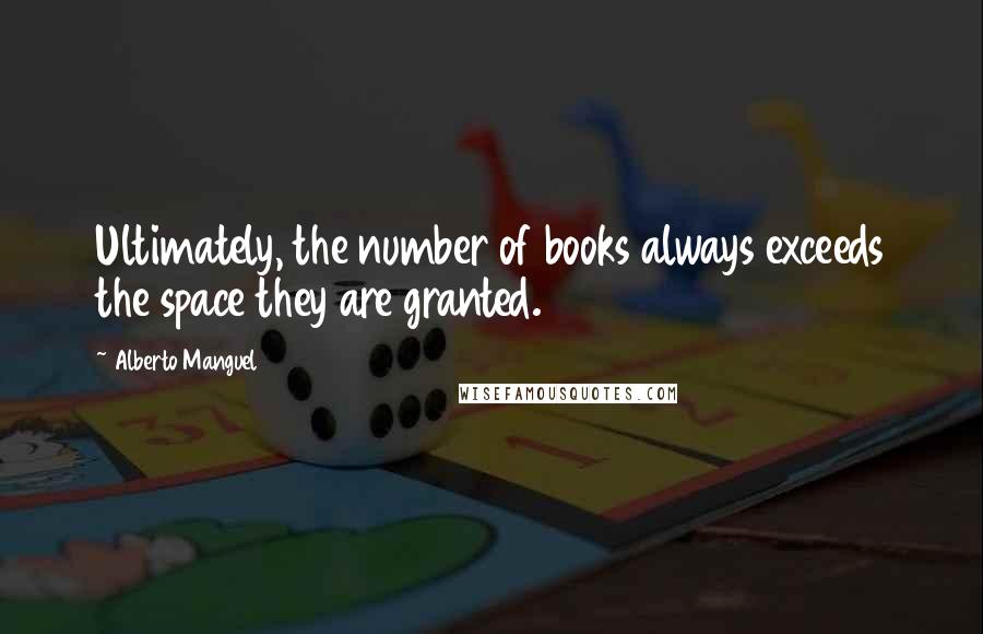 Alberto Manguel Quotes: Ultimately, the number of books always exceeds the space they are granted.