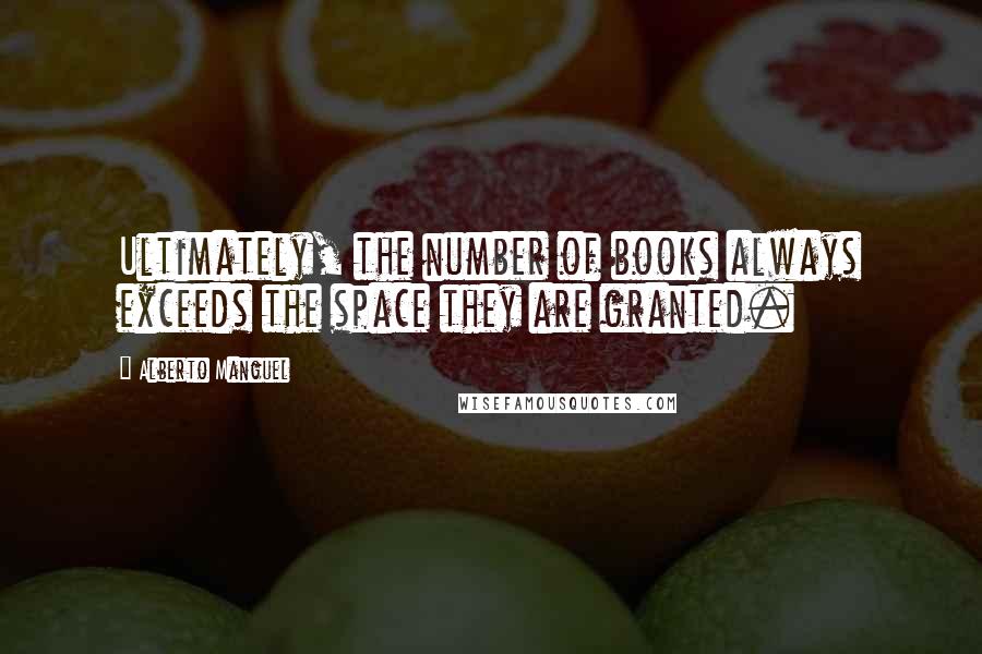Alberto Manguel Quotes: Ultimately, the number of books always exceeds the space they are granted.