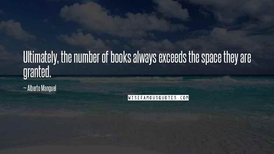 Alberto Manguel Quotes: Ultimately, the number of books always exceeds the space they are granted.