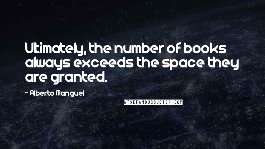 Alberto Manguel Quotes: Ultimately, the number of books always exceeds the space they are granted.