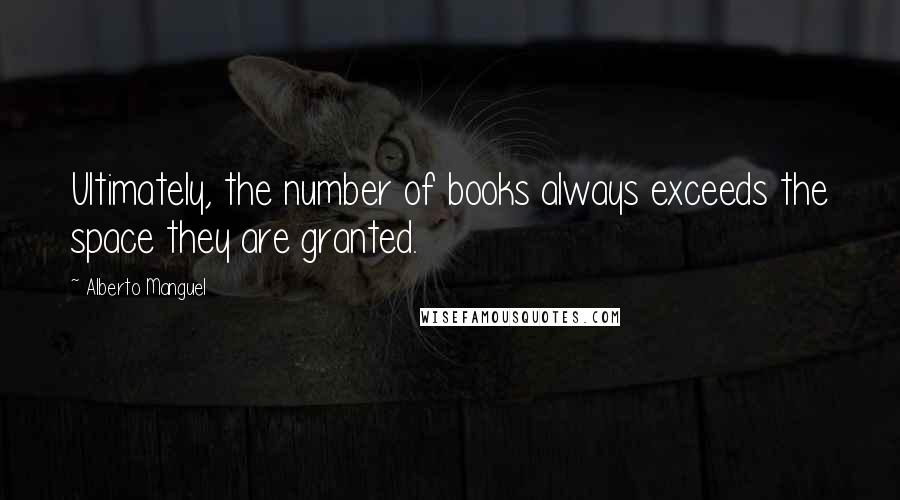 Alberto Manguel Quotes: Ultimately, the number of books always exceeds the space they are granted.