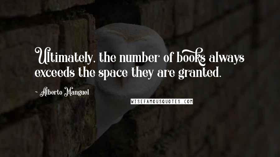 Alberto Manguel Quotes: Ultimately, the number of books always exceeds the space they are granted.