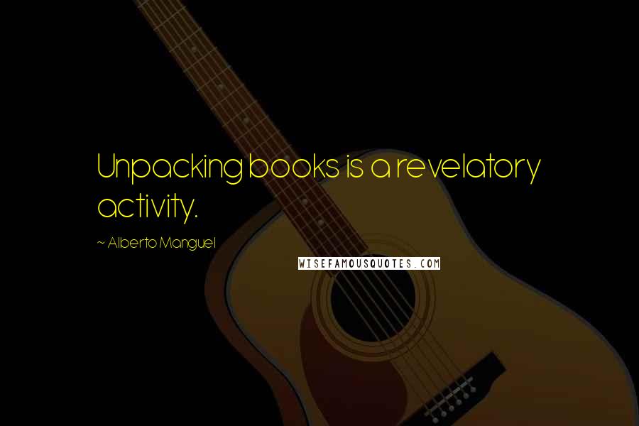 Alberto Manguel Quotes: Unpacking books is a revelatory activity.