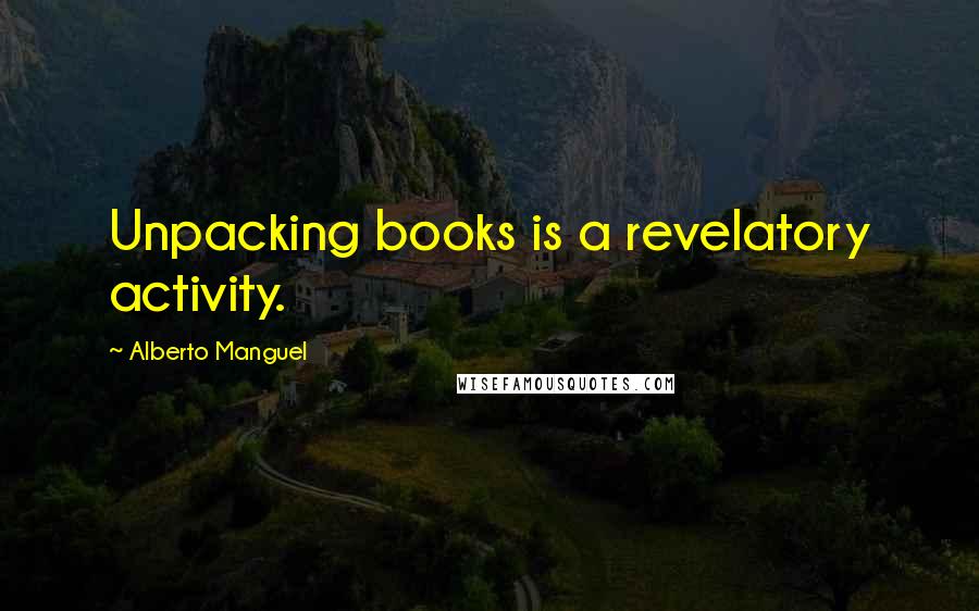 Alberto Manguel Quotes: Unpacking books is a revelatory activity.