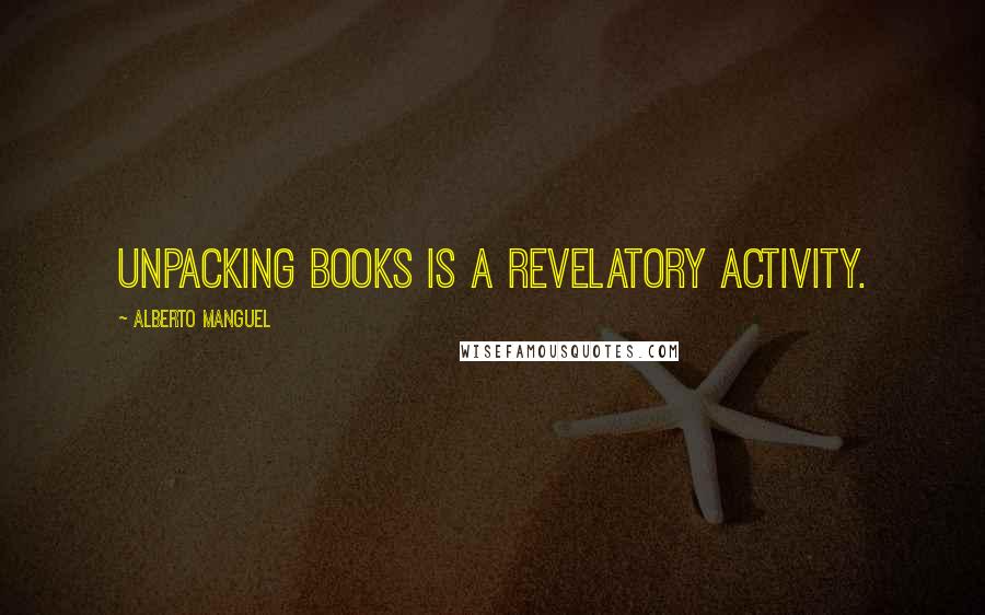 Alberto Manguel Quotes: Unpacking books is a revelatory activity.