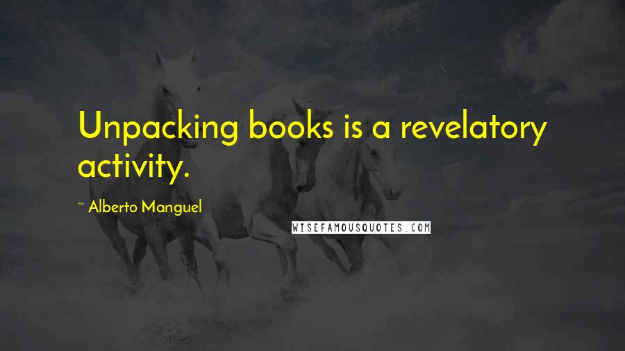 Alberto Manguel Quotes: Unpacking books is a revelatory activity.