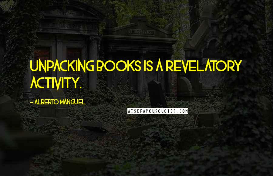 Alberto Manguel Quotes: Unpacking books is a revelatory activity.