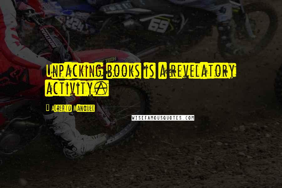 Alberto Manguel Quotes: Unpacking books is a revelatory activity.