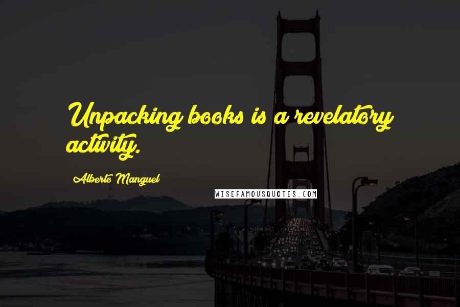 Alberto Manguel Quotes: Unpacking books is a revelatory activity.