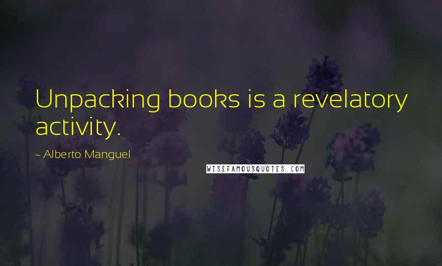 Alberto Manguel Quotes: Unpacking books is a revelatory activity.