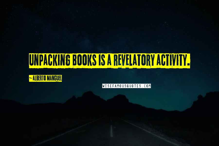 Alberto Manguel Quotes: Unpacking books is a revelatory activity.