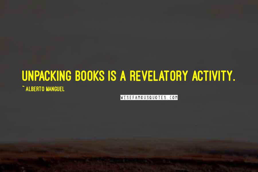 Alberto Manguel Quotes: Unpacking books is a revelatory activity.