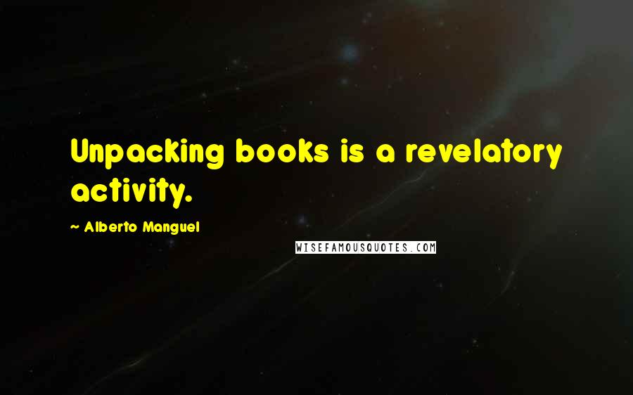 Alberto Manguel Quotes: Unpacking books is a revelatory activity.