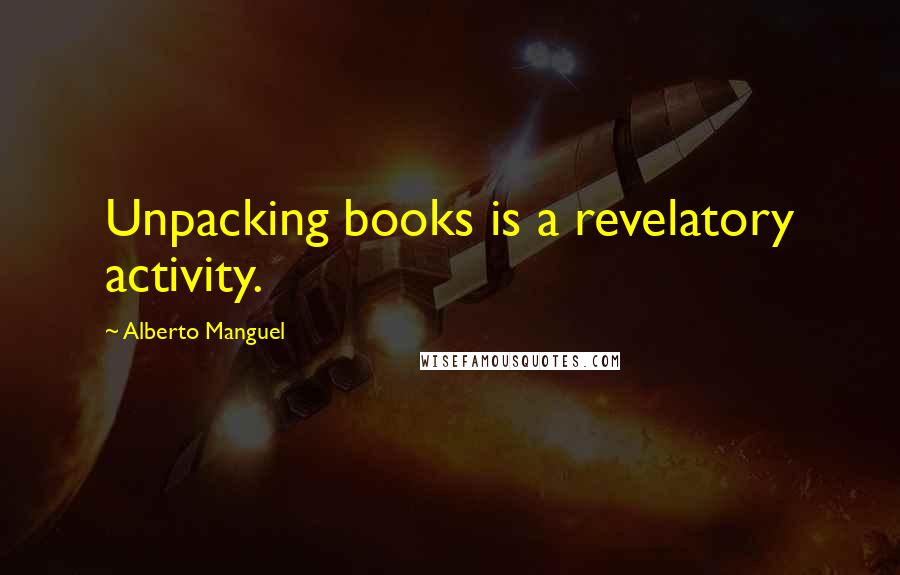 Alberto Manguel Quotes: Unpacking books is a revelatory activity.