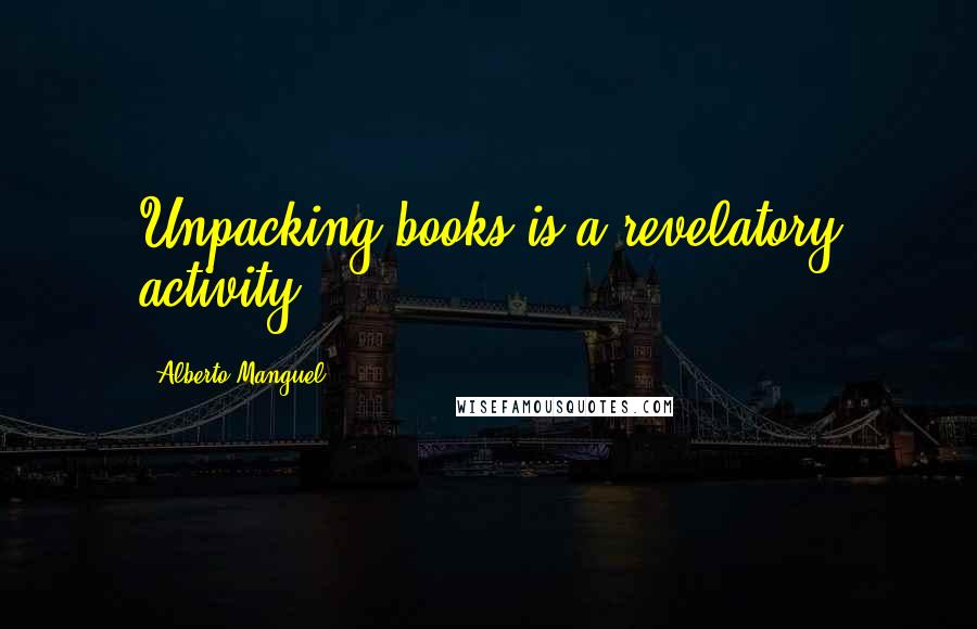 Alberto Manguel Quotes: Unpacking books is a revelatory activity.