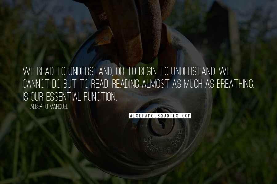 Alberto Manguel Quotes: We read to understand, or to begin to understand. We cannot do but to read. Reading almost as much as breathing, is our essential function.