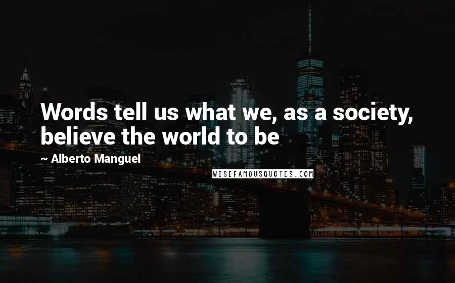 Alberto Manguel Quotes: Words tell us what we, as a society, believe the world to be