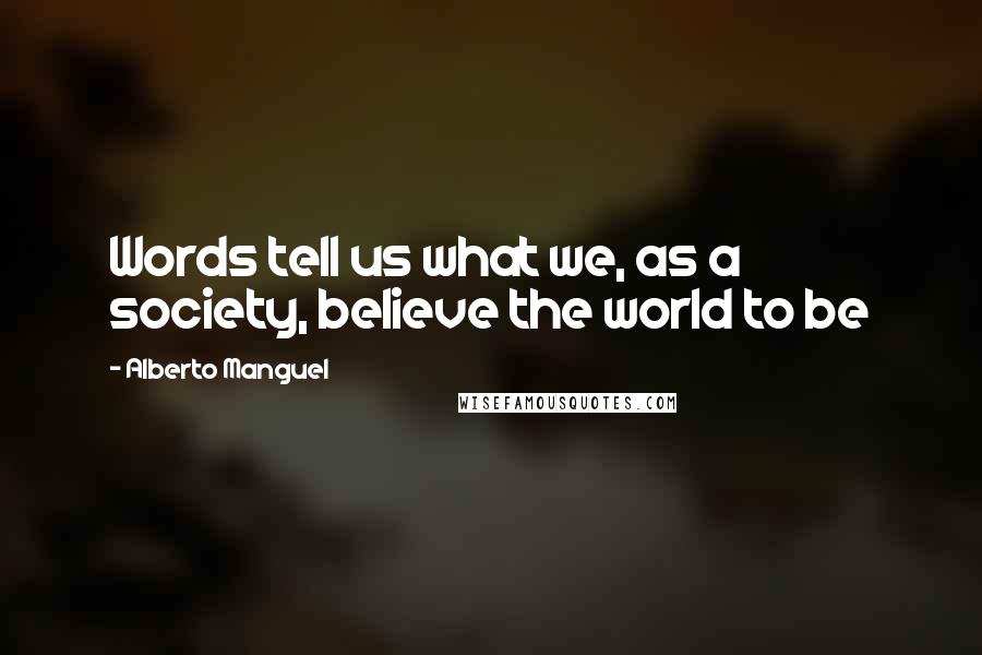 Alberto Manguel Quotes: Words tell us what we, as a society, believe the world to be