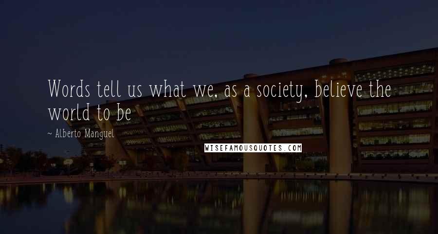 Alberto Manguel Quotes: Words tell us what we, as a society, believe the world to be