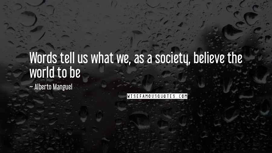 Alberto Manguel Quotes: Words tell us what we, as a society, believe the world to be