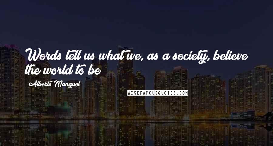 Alberto Manguel Quotes: Words tell us what we, as a society, believe the world to be