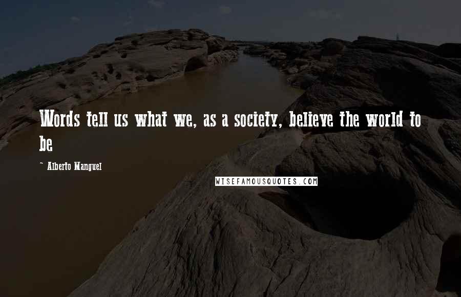 Alberto Manguel Quotes: Words tell us what we, as a society, believe the world to be